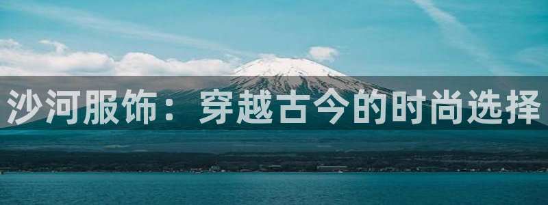 欧星娱乐足彩：沙河服饰：穿越古今的时尚选